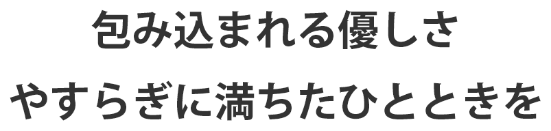 包み込まれる優しさやすらぎに満ちたひととき